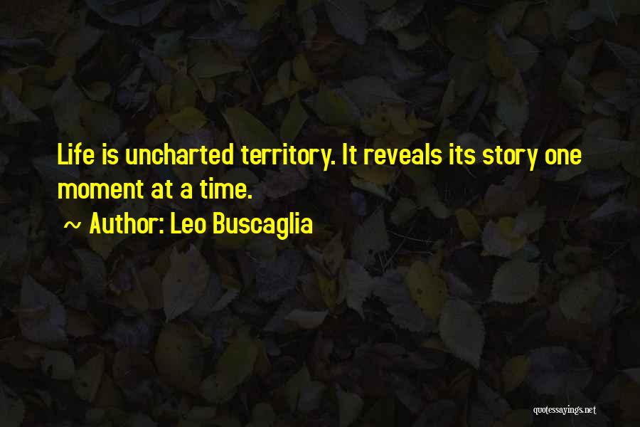 Leo Buscaglia Quotes: Life Is Uncharted Territory. It Reveals Its Story One Moment At A Time.
