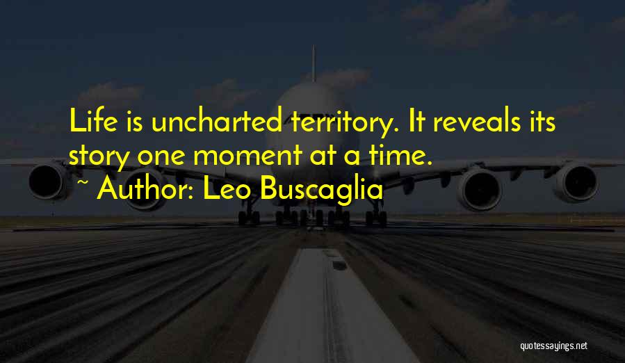 Leo Buscaglia Quotes: Life Is Uncharted Territory. It Reveals Its Story One Moment At A Time.