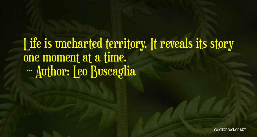 Leo Buscaglia Quotes: Life Is Uncharted Territory. It Reveals Its Story One Moment At A Time.