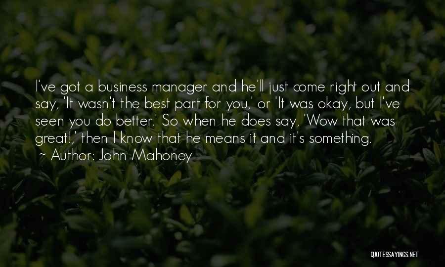 John Mahoney Quotes: I've Got A Business Manager And He'll Just Come Right Out And Say, 'it Wasn't The Best Part For You,'