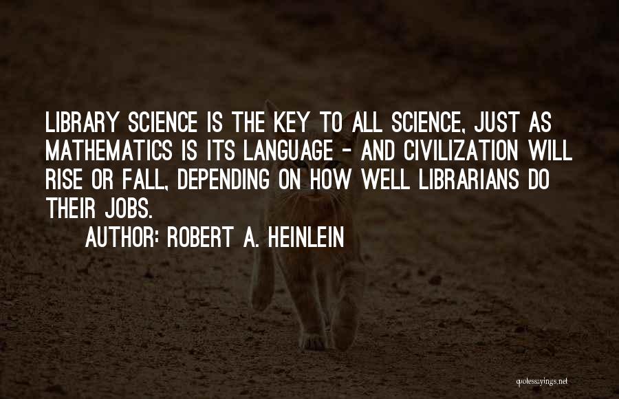 Robert A. Heinlein Quotes: Library Science Is The Key To All Science, Just As Mathematics Is Its Language - And Civilization Will Rise Or