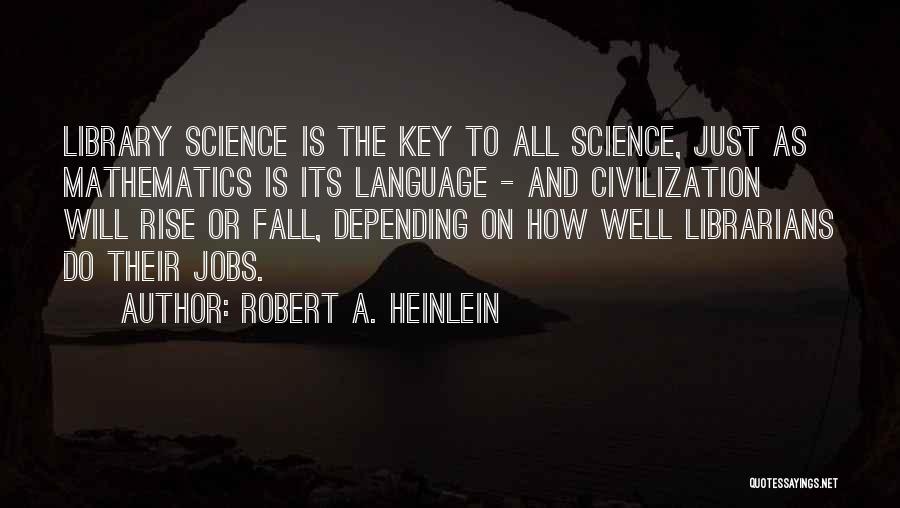 Robert A. Heinlein Quotes: Library Science Is The Key To All Science, Just As Mathematics Is Its Language - And Civilization Will Rise Or