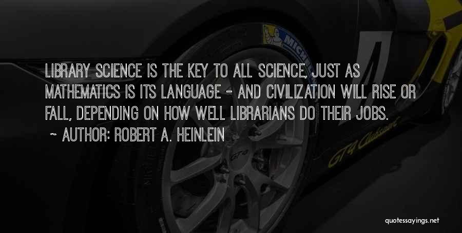 Robert A. Heinlein Quotes: Library Science Is The Key To All Science, Just As Mathematics Is Its Language - And Civilization Will Rise Or