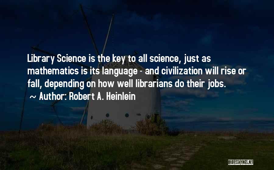 Robert A. Heinlein Quotes: Library Science Is The Key To All Science, Just As Mathematics Is Its Language - And Civilization Will Rise Or