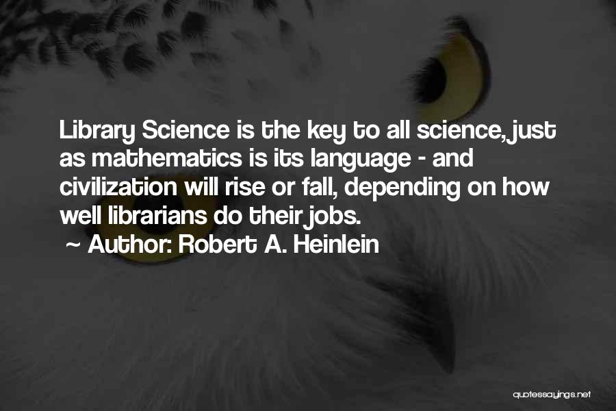 Robert A. Heinlein Quotes: Library Science Is The Key To All Science, Just As Mathematics Is Its Language - And Civilization Will Rise Or