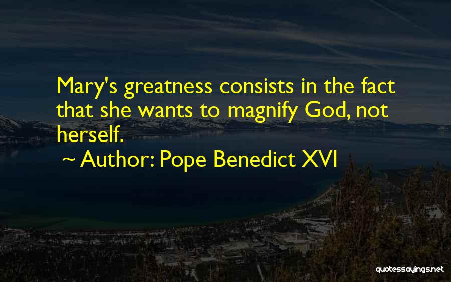 Pope Benedict XVI Quotes: Mary's Greatness Consists In The Fact That She Wants To Magnify God, Not Herself.
