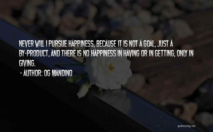 Og Mandino Quotes: Never Will I Pursue Happiness, Because It Is Not A Goal, Just A By-product, And There Is No Happiness In