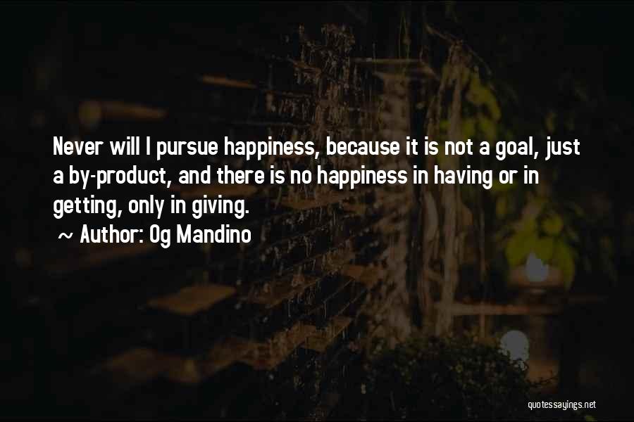 Og Mandino Quotes: Never Will I Pursue Happiness, Because It Is Not A Goal, Just A By-product, And There Is No Happiness In
