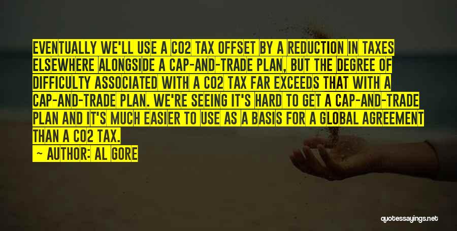 Al Gore Quotes: Eventually We'll Use A Co2 Tax Offset By A Reduction In Taxes Elsewhere Alongside A Cap-and-trade Plan, But The Degree