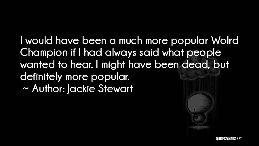 Jackie Stewart Quotes: I Would Have Been A Much More Popular Wolrd Champion If I Had Always Said What People Wanted To Hear.
