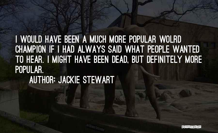 Jackie Stewart Quotes: I Would Have Been A Much More Popular Wolrd Champion If I Had Always Said What People Wanted To Hear.