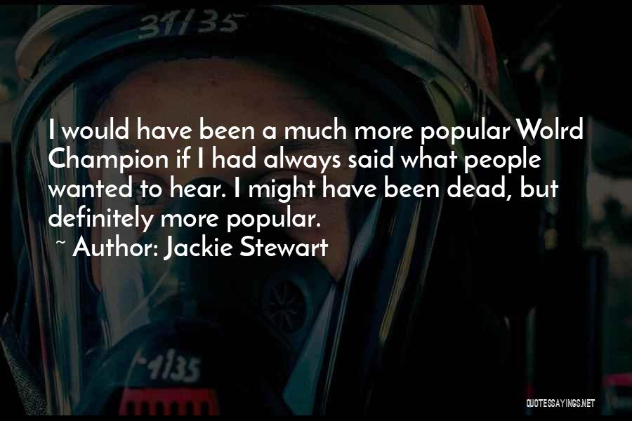 Jackie Stewart Quotes: I Would Have Been A Much More Popular Wolrd Champion If I Had Always Said What People Wanted To Hear.