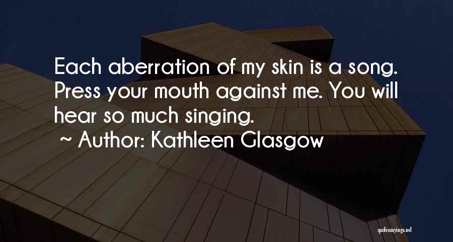 Kathleen Glasgow Quotes: Each Aberration Of My Skin Is A Song. Press Your Mouth Against Me. You Will Hear So Much Singing.