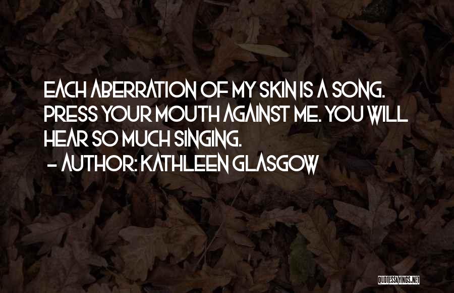 Kathleen Glasgow Quotes: Each Aberration Of My Skin Is A Song. Press Your Mouth Against Me. You Will Hear So Much Singing.