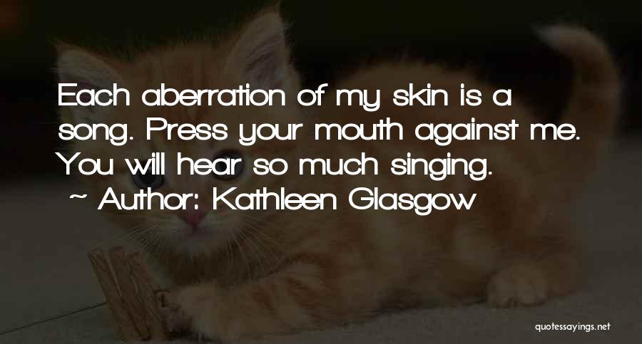 Kathleen Glasgow Quotes: Each Aberration Of My Skin Is A Song. Press Your Mouth Against Me. You Will Hear So Much Singing.