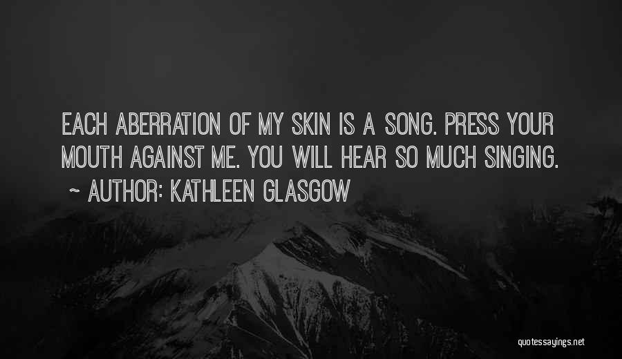Kathleen Glasgow Quotes: Each Aberration Of My Skin Is A Song. Press Your Mouth Against Me. You Will Hear So Much Singing.
