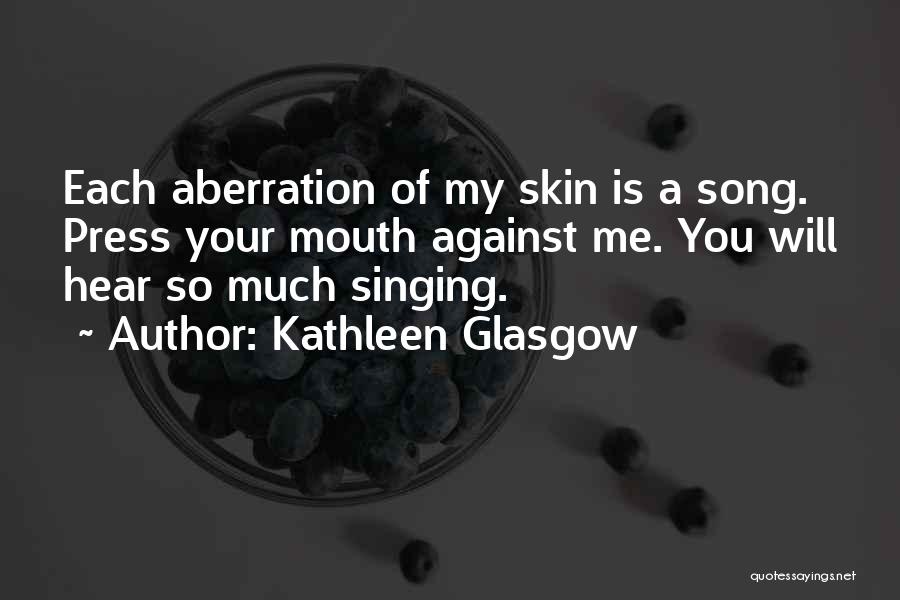 Kathleen Glasgow Quotes: Each Aberration Of My Skin Is A Song. Press Your Mouth Against Me. You Will Hear So Much Singing.
