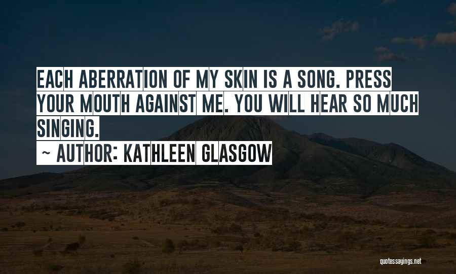 Kathleen Glasgow Quotes: Each Aberration Of My Skin Is A Song. Press Your Mouth Against Me. You Will Hear So Much Singing.