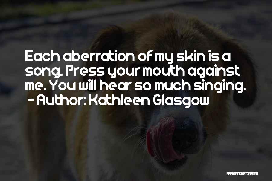 Kathleen Glasgow Quotes: Each Aberration Of My Skin Is A Song. Press Your Mouth Against Me. You Will Hear So Much Singing.