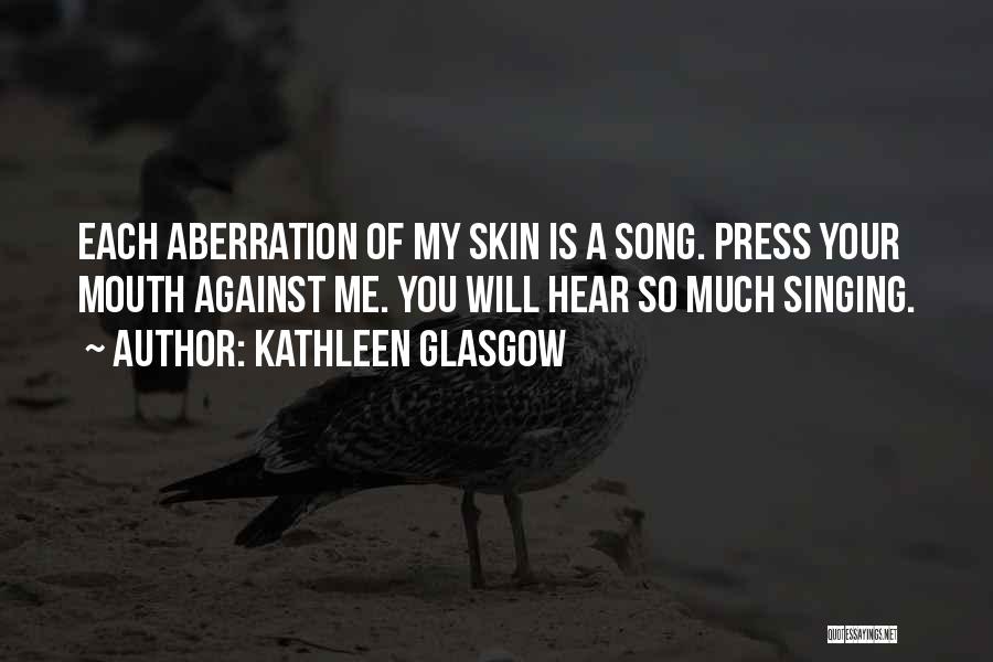 Kathleen Glasgow Quotes: Each Aberration Of My Skin Is A Song. Press Your Mouth Against Me. You Will Hear So Much Singing.