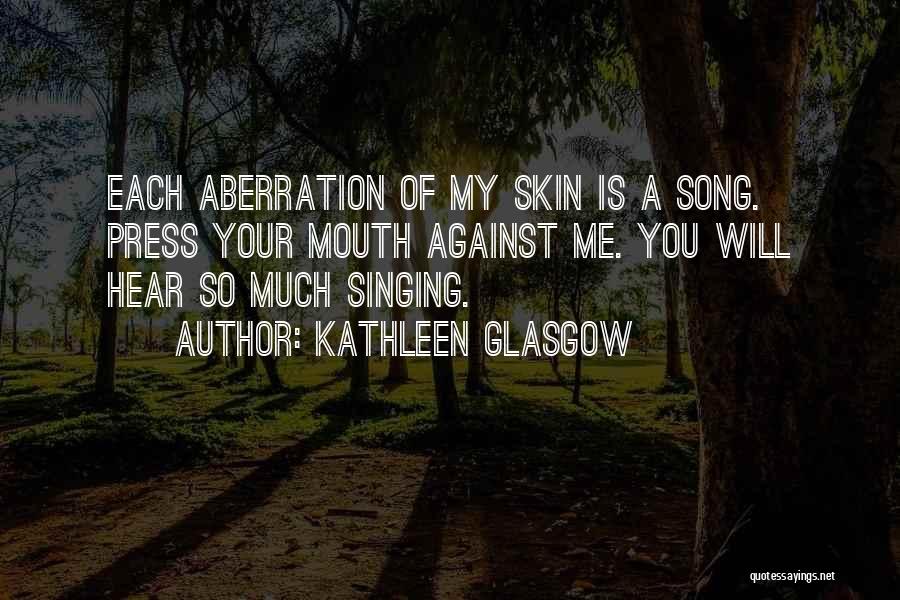 Kathleen Glasgow Quotes: Each Aberration Of My Skin Is A Song. Press Your Mouth Against Me. You Will Hear So Much Singing.
