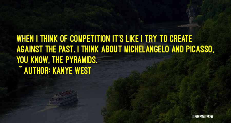 Kanye West Quotes: When I Think Of Competition It's Like I Try To Create Against The Past. I Think About Michelangelo And Picasso,