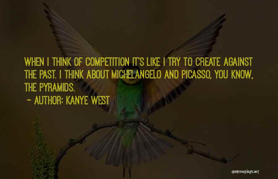 Kanye West Quotes: When I Think Of Competition It's Like I Try To Create Against The Past. I Think About Michelangelo And Picasso,