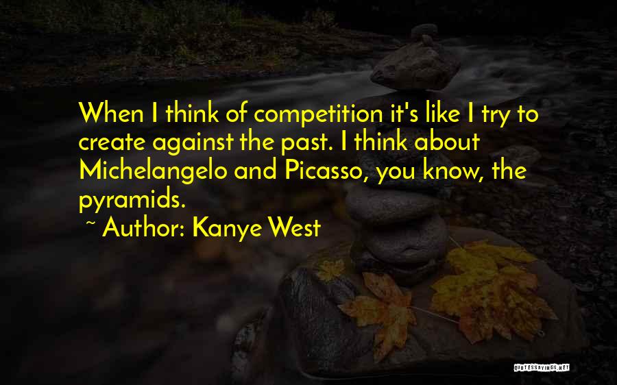 Kanye West Quotes: When I Think Of Competition It's Like I Try To Create Against The Past. I Think About Michelangelo And Picasso,