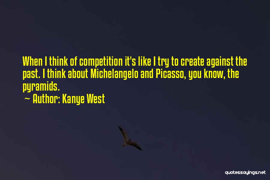 Kanye West Quotes: When I Think Of Competition It's Like I Try To Create Against The Past. I Think About Michelangelo And Picasso,