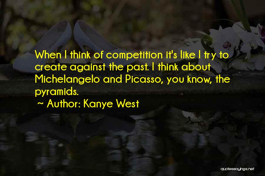 Kanye West Quotes: When I Think Of Competition It's Like I Try To Create Against The Past. I Think About Michelangelo And Picasso,