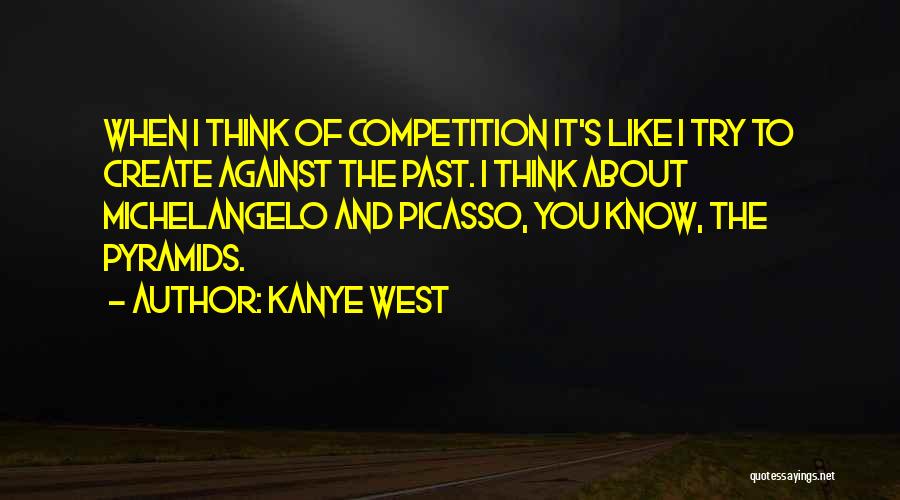 Kanye West Quotes: When I Think Of Competition It's Like I Try To Create Against The Past. I Think About Michelangelo And Picasso,