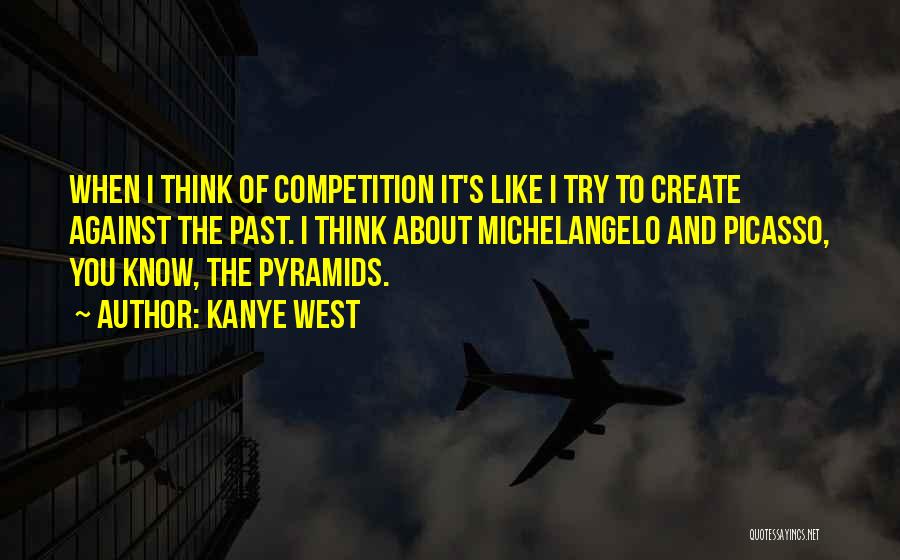 Kanye West Quotes: When I Think Of Competition It's Like I Try To Create Against The Past. I Think About Michelangelo And Picasso,