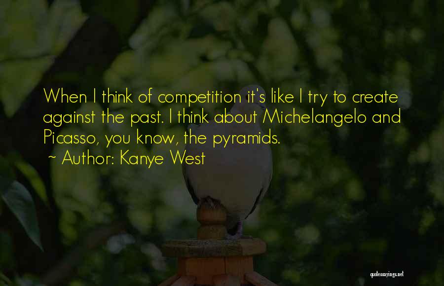 Kanye West Quotes: When I Think Of Competition It's Like I Try To Create Against The Past. I Think About Michelangelo And Picasso,