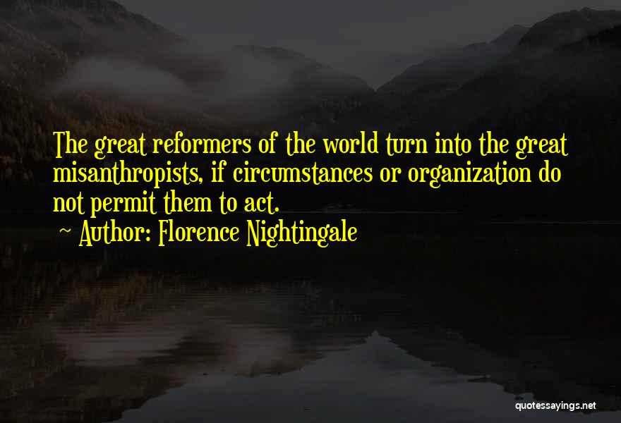 Florence Nightingale Quotes: The Great Reformers Of The World Turn Into The Great Misanthropists, If Circumstances Or Organization Do Not Permit Them To