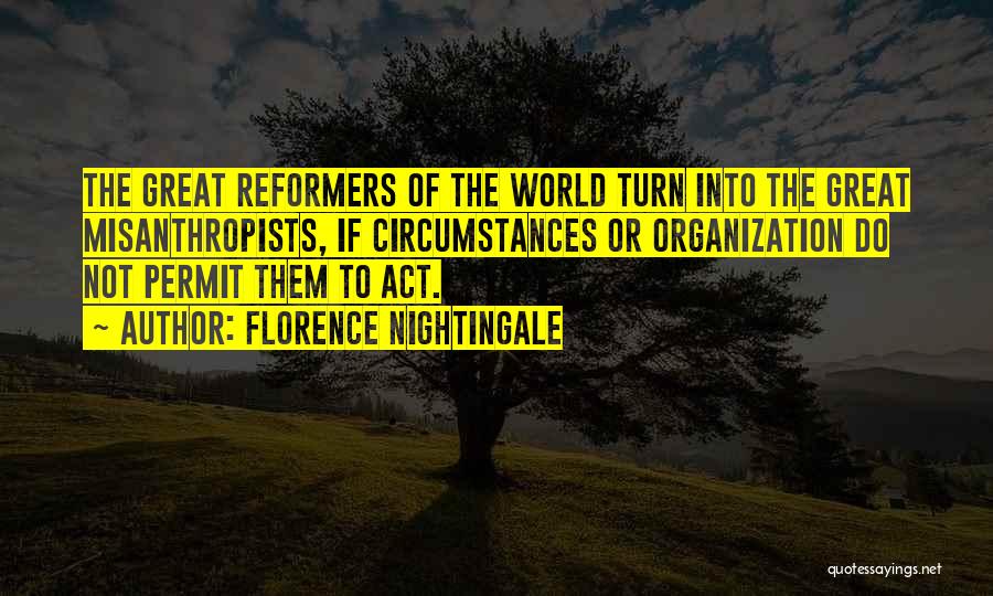 Florence Nightingale Quotes: The Great Reformers Of The World Turn Into The Great Misanthropists, If Circumstances Or Organization Do Not Permit Them To