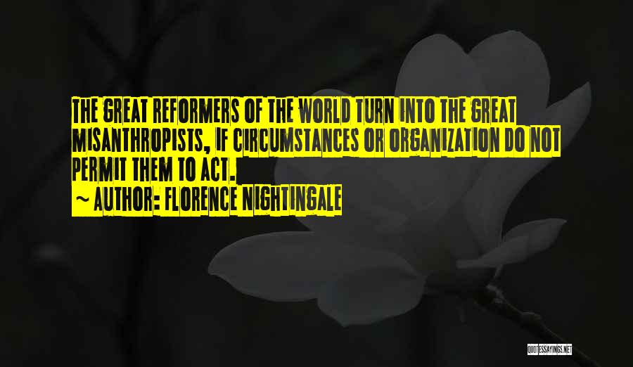 Florence Nightingale Quotes: The Great Reformers Of The World Turn Into The Great Misanthropists, If Circumstances Or Organization Do Not Permit Them To