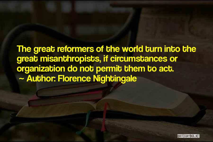Florence Nightingale Quotes: The Great Reformers Of The World Turn Into The Great Misanthropists, If Circumstances Or Organization Do Not Permit Them To