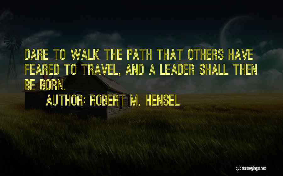 Robert M. Hensel Quotes: Dare To Walk The Path That Others Have Feared To Travel, And A Leader Shall Then Be Born.