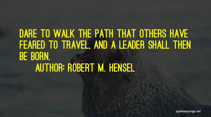 Robert M. Hensel Quotes: Dare To Walk The Path That Others Have Feared To Travel, And A Leader Shall Then Be Born.