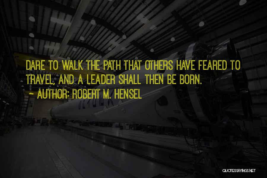 Robert M. Hensel Quotes: Dare To Walk The Path That Others Have Feared To Travel, And A Leader Shall Then Be Born.