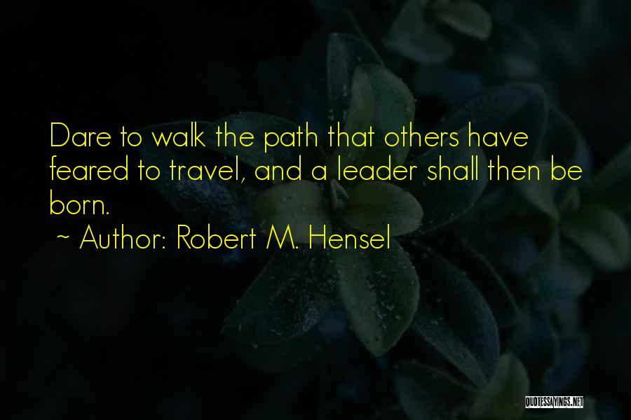 Robert M. Hensel Quotes: Dare To Walk The Path That Others Have Feared To Travel, And A Leader Shall Then Be Born.
