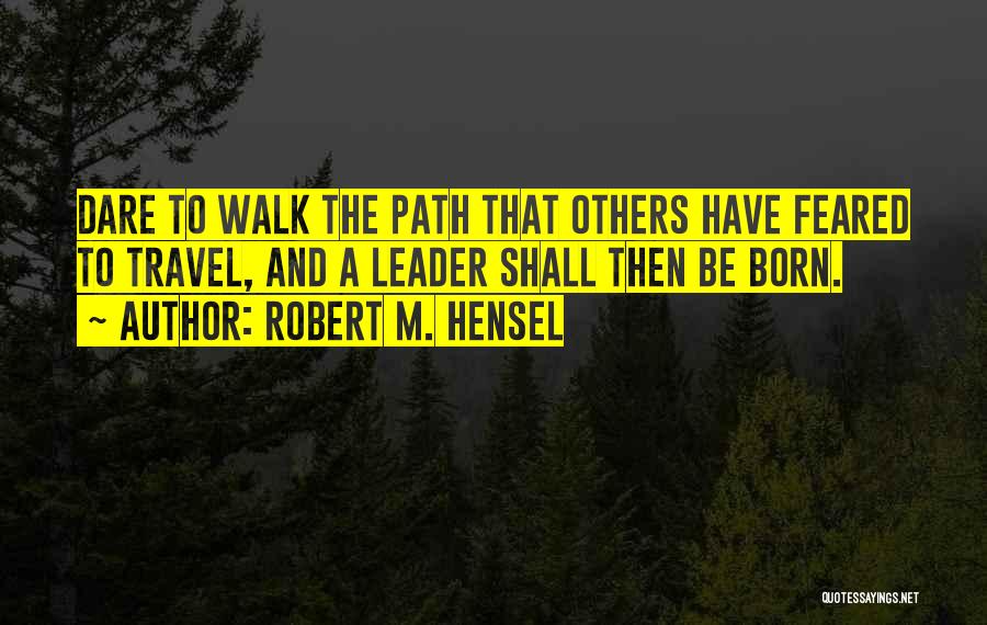 Robert M. Hensel Quotes: Dare To Walk The Path That Others Have Feared To Travel, And A Leader Shall Then Be Born.