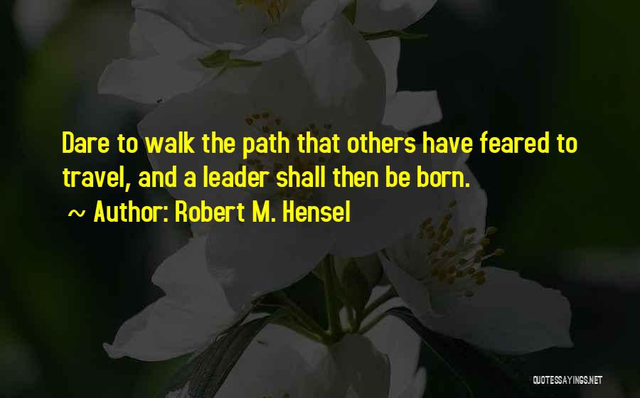 Robert M. Hensel Quotes: Dare To Walk The Path That Others Have Feared To Travel, And A Leader Shall Then Be Born.