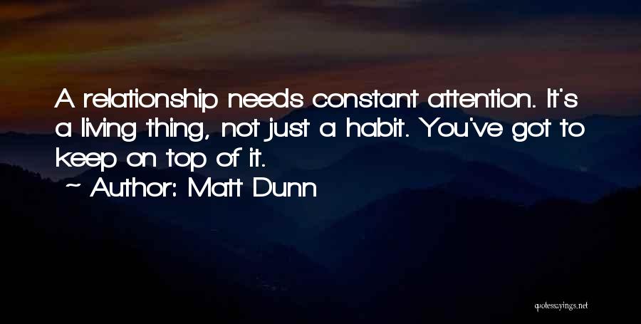 Matt Dunn Quotes: A Relationship Needs Constant Attention. It's A Living Thing, Not Just A Habit. You've Got To Keep On Top Of