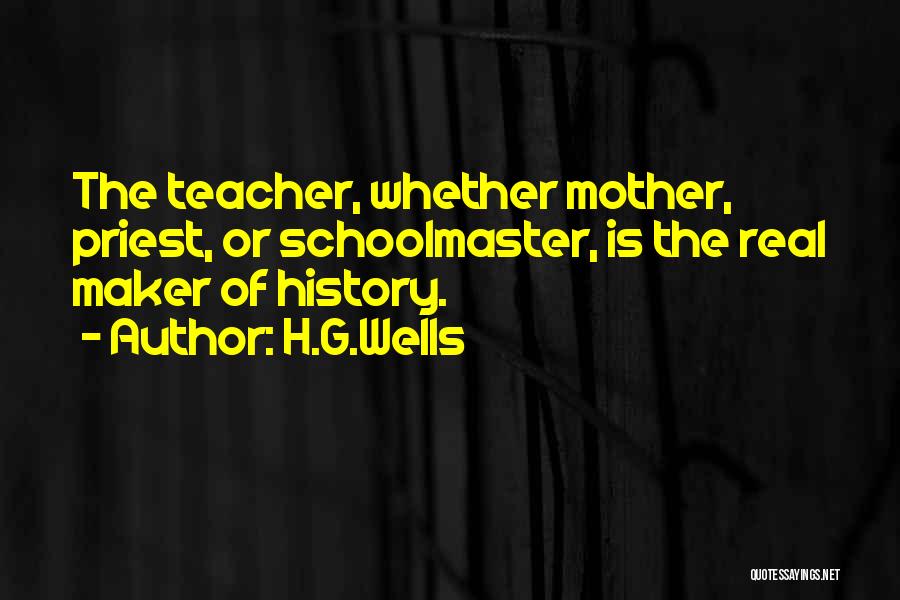 H.G.Wells Quotes: The Teacher, Whether Mother, Priest, Or Schoolmaster, Is The Real Maker Of History.