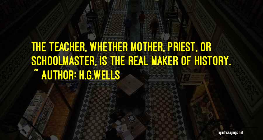 H.G.Wells Quotes: The Teacher, Whether Mother, Priest, Or Schoolmaster, Is The Real Maker Of History.