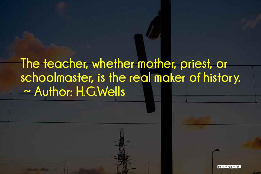 H.G.Wells Quotes: The Teacher, Whether Mother, Priest, Or Schoolmaster, Is The Real Maker Of History.