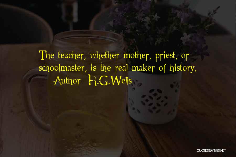 H.G.Wells Quotes: The Teacher, Whether Mother, Priest, Or Schoolmaster, Is The Real Maker Of History.