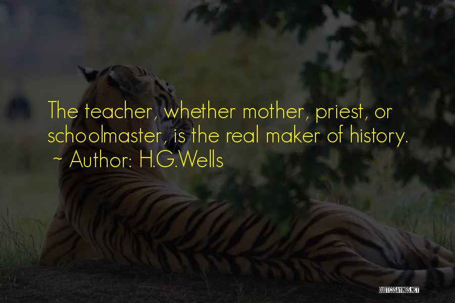 H.G.Wells Quotes: The Teacher, Whether Mother, Priest, Or Schoolmaster, Is The Real Maker Of History.