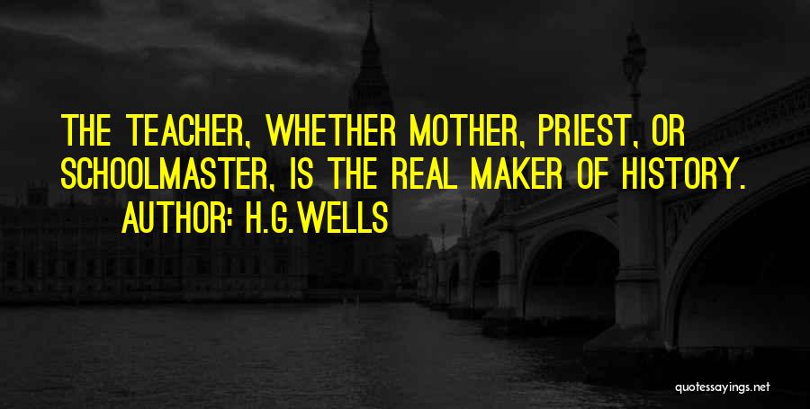 H.G.Wells Quotes: The Teacher, Whether Mother, Priest, Or Schoolmaster, Is The Real Maker Of History.